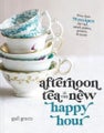 Afternoon Tea Is the New Happy Hour: More than 75 Recipes for Tea, Small Plates