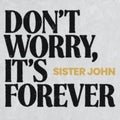 SISTER JOHN - DONT WORRY ITS FOREVER